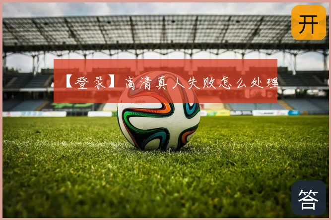 【登录】高清真人失败怎么处理