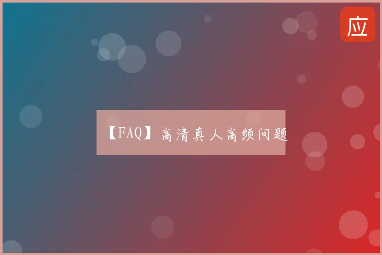 【FAQ】高清真人高频问题