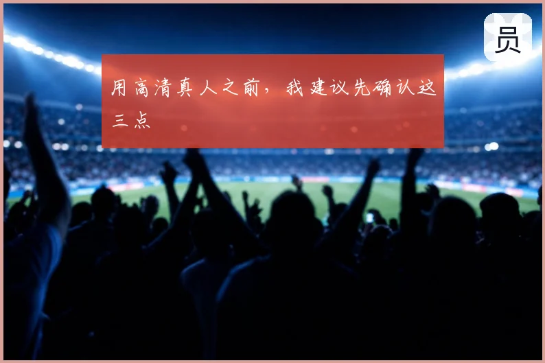 用高清真人之前,我建议先确认这三点