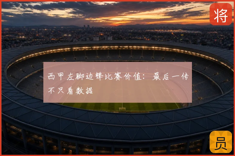 西甲左脚边锋比赛价值:最后一传不只看数据
